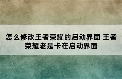 怎么修改王者荣耀的启动界面 王者荣耀老是卡在启动界面